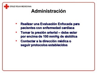 Realizar una Evaluación Enfocada para pacientes con enfermedad cardiaca Tomar la presión arterial – debe estar por encima de 100 mmHg de sistólica Contactar a la dirección médica o seguir protocolos establecidos  Administración 