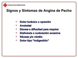 Signos y Síntomas de Angina de Pecho Dolor torácico u opresión Ansiedad Disnea o dificultad para respirar Diaforesis o sudoración excesiva Náusea y/o vómito Dolor tipo “indigestión” 