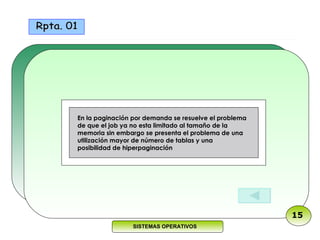 En la paginación por demanda se resuelve el problema de que el job ya no esta limitado al tamaño de la memoria sin embargo se presenta el problema de una utilización mayor de número de tablas y una posibilidad de hiperpaginación Rpta. 01 