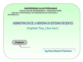 UNIVERSIDAD ALAS PERUANAS   FACULTAD DE INGENIERIAS Y ARQUITECTURA ESCUELA PROFESIONAL DE INGENIERIAS DE SISTEMAS E INFORMATICA ADMINISTRACíON DE LA MEMORIA EN SISTEMAS RECIENTES (Capítulo Tres_Libro Azul ) Profesor Ing.Oscar Becerra Pacherres 