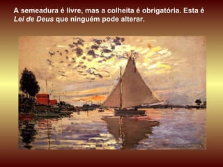 A semeadura é livre, mas a colheita é obrigatória. Esta é  Lei de Deus  que ninguém pode alterar.  