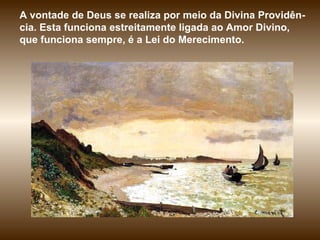 A vontade de Deus se realiza por meio da Divina Providên-cia. Esta funciona estreitamente ligada ao Amor Divino, que funciona sempre, é a Lei do Merecimento.  
