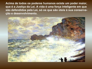 Acima de todos os poderes humanos existe um poder maior, que é a Justiça da Lei. A vida é uma força inteligente em que são defendidos pela Lei, só os que são úteis à sua conserva-ção e desenvolvimento.  