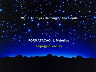 MÚSICA: Enya - Dancing on the clouds FORMATAÇÃO: J. Meirelles   [email_address] 