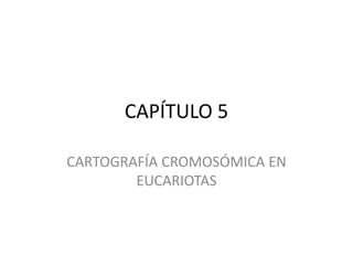 CAPÍTULO 5
CARTOGRAFÍA CROMOSÓMICA EN
EUCARIOTAS
 