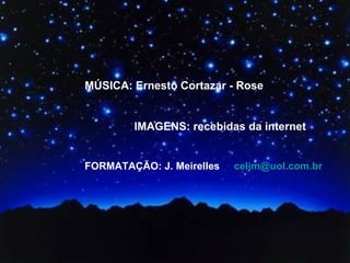MÚSICA: Ernesto Cortazar - Rose IMAGENS: recebidas da internet FORMATAÇÃO: J. Meirelles  [email_address] 