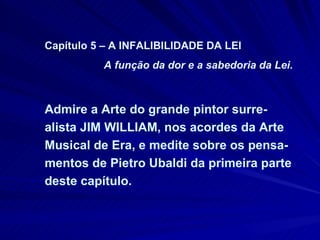 Capítulo 5 – A INFALIBILIDADE DA LEI A função da dor e a sabedoria da Lei. Admire a Arte do grande pintor surre-alista JIM WILLIAM, nos acordes da Arte Musical de Era, e medite sobre os pensa-mentos de Pietro Ubaldi da primeira parte deste capítulo.  