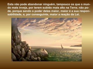 Esta não pode abandonar ninguém, tampouco os que o mun-do mais inveja, por terem subido mais alto na Terra; não po-de, porque sendo o poder deles maior, maior é a sua respon-sabilidade, e, por conseguinte, maior a reação da Lei.  