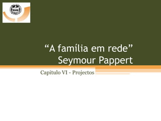 “ A família em rede” Seymour Pappert Capitulo VI - Projectos 