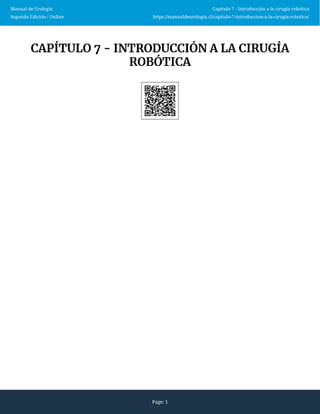 Manual de Urología
Segunda Edición / Online
Capítulo 7 - Introducción a la cirugía robótica
https://manualdeurologia.cl/capitulo-7-introduccion-a-la-cirugia-robotica/
Page: 1
CAPÍTULO 7 - INTRODUCCIÓN A LA CIRUGÍA
ROBÓTICA
 