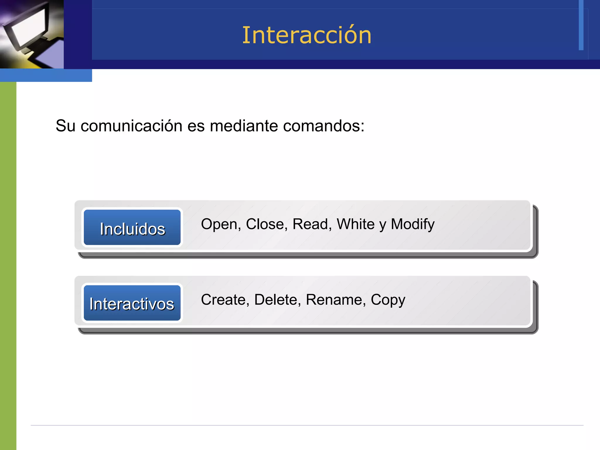 Interacción Su comunicación es mediante comandos:   Incluidos Open, Close, Read, White y Modify Interactivos Create, Delete, Rename, Copy  