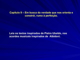 Capítulo 9 – Em busca da verdade que nos orienta e constrói, rumo à perfeição. Leia os textos inspirados de Pietro Ubaldo, nos acordes musicais inspirados de  Albidoni.  
