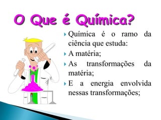  Química é o ramo da
  ciência que estuda:
 A matéria;
 As    transformações da
  matéria;
 E a energia envolvida
  nessas transformações;
 