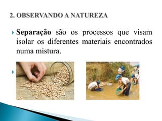    Separação são os processos que visam
    isolar os diferentes materiais encontrados
    numa mistura.


 