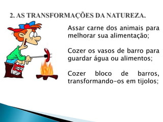 Assar carne dos animais para
melhorar sua alimentação;

Cozer os vasos de barro para
guardar água ou alimentos;

Cozer bloco de barros,
transformando-os em tijolos;
 