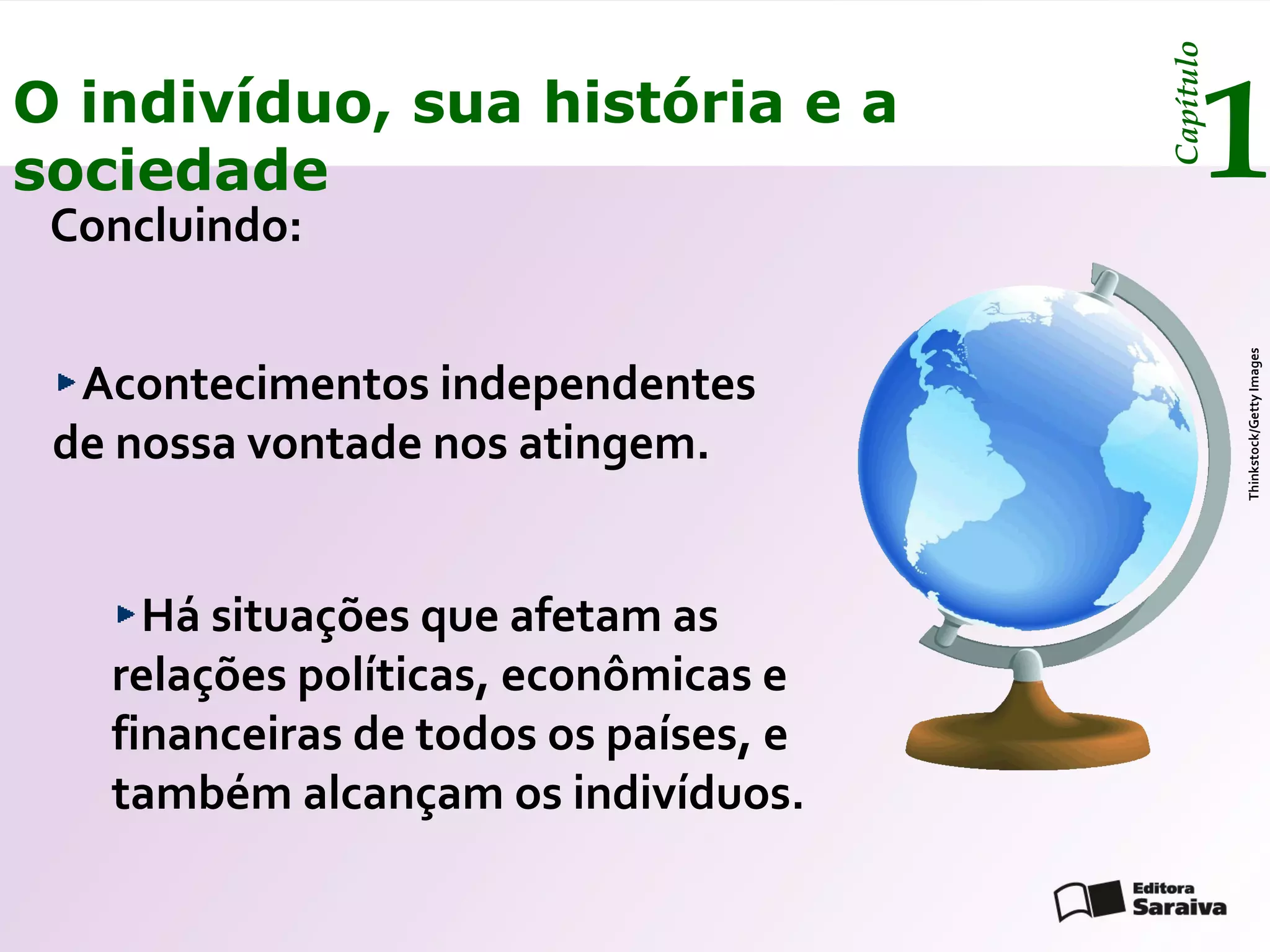 Capítulo
O indivíduo, sua história e a
sociedade
 Concluindo:
                                              1




                                                  Thinkstock/Getty Images
  Acontecimentos independentes
 de nossa vontade nos atingem.


     Há situações que afetam as
   relações políticas, econômicas e
   financeiras de todos os países, e
   também alcançam os indivíduos.
 