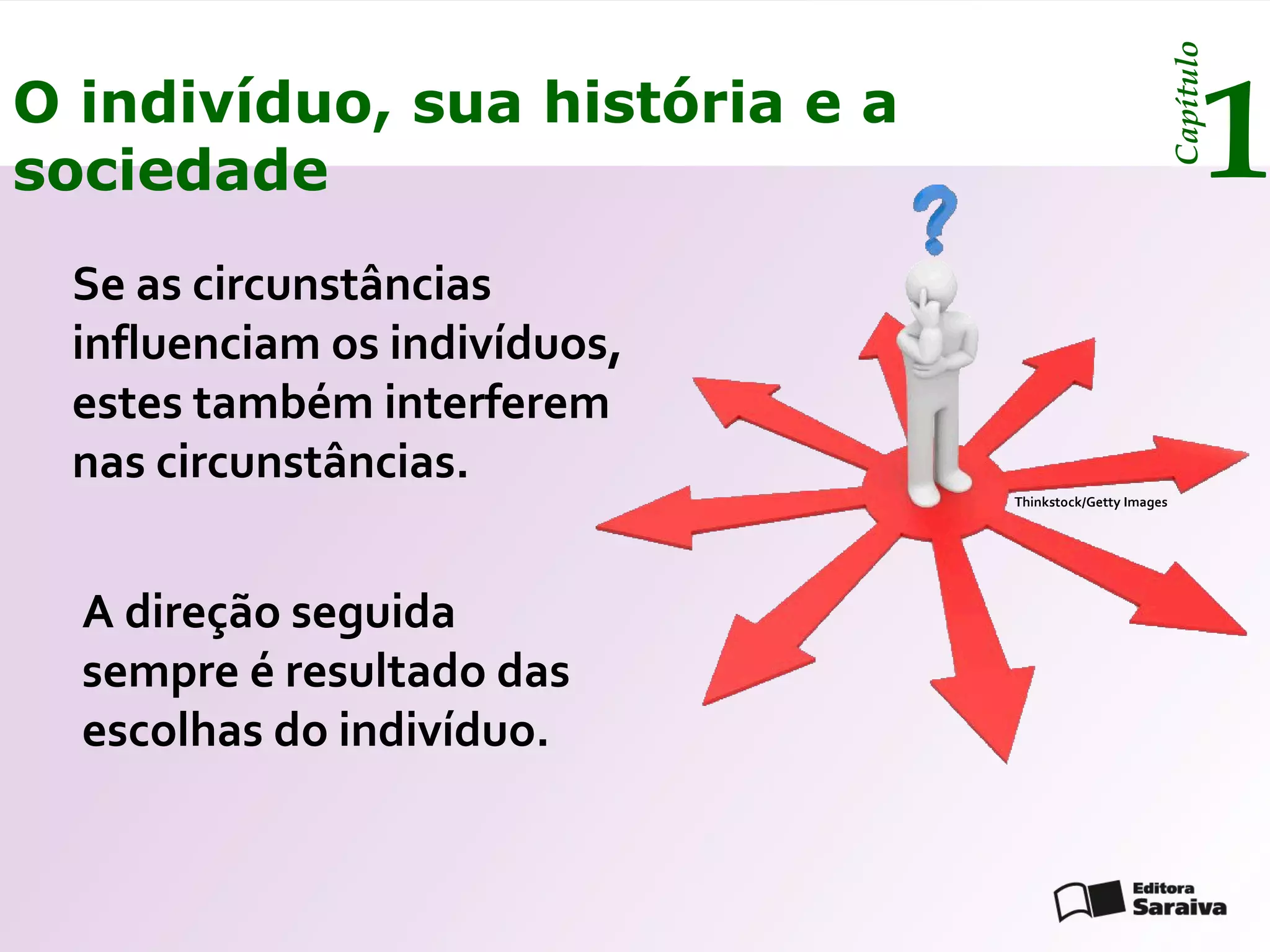 Capítulo
O indivíduo, sua história e a
sociedade                                                        1
 Se as circunstâncias
 influenciam os indivíduos,
 estes também interferem
 nas circunstâncias.
                                Thinkstock/Getty Images




  A direção seguida
  sempre é resultado das
  escolhas do indivíduo.
 
