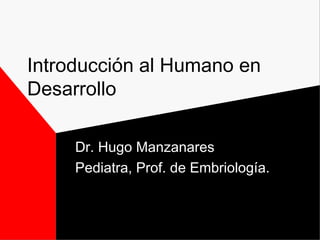 Introducción al Humano en
Desarrollo
Dr. Hugo Manzanares
Pediatra, Prof. de Embriología.
 