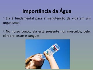 Importância da Água
• Ela é fundamental para a manutenção de vida em um
organismo;

• No nosso corpo, ela está presente nos músculos, pele,
cérebro, ossos e sangue;
 