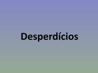 Desperdícios
 
