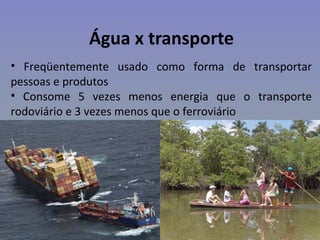 Água x transporte
• Freqüentemente usado como forma de transportar
pessoas e produtos
• Consome 5 vezes menos energia que o transporte
rodoviário e 3 vezes menos que o ferroviário
 