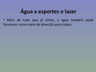 Água x esportes e lazer
• Além de tudo que já vimos, a água também pode
funcionar como meio de diversão para todos:
 