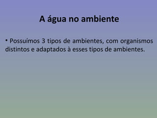 A água no ambiente

• Possuímos 3 tipos de ambientes, com organismos
distintos e adaptados à esses tipos de ambientes.
 