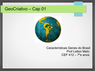 GeoCriativo – Cap 01
Características Gerais do Brasil
Prof Lelton Melo
CEF 412 – 7ºs anos.
 