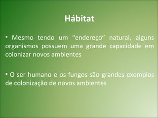 Hábitat
• Mesmo tendo um “endereço” natural, alguns
organismos possuem uma grande capacidade em
colonizar novos ambientes

• O ser humano e os fungos são grandes exemplos
de colonização de novos ambientes
 
