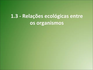 1.3 - Relações ecológicas entre
         os organismos
 