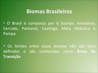 Biomas Brasileiros
• O Brasil é composto por 6 biomas: Amazônia,
Cerrado, Pantanal, Caatinga, Mata Atlântica e
Pampa

• Os limites entre esses biomas não são bem
definidos e são conhecidos como Áreas de
Transição
 