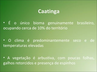 Caatinga
• É o único bioma genuinamente brasileiro,
ocupando cerca de 10% do território

• O clima é predominantemente seco e de
temperaturas elevadas

• A vegetação é arbustiva, com poucas folhas,
galhos retorcidos e presença de espinhos
 