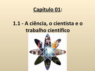 Capítulo 01:

1.1 - A ciência, o cientista e o
      trabalho científico
 