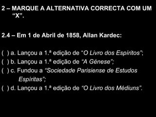 2 – MARQUE A ALTERNATIVA CCOORRRREECCTTAA CCOOMM UUMM 
““XX””.. 
2.4 – Em 1 de Abril de 1858, Allan Kardec: 
( ) a. Lançou...