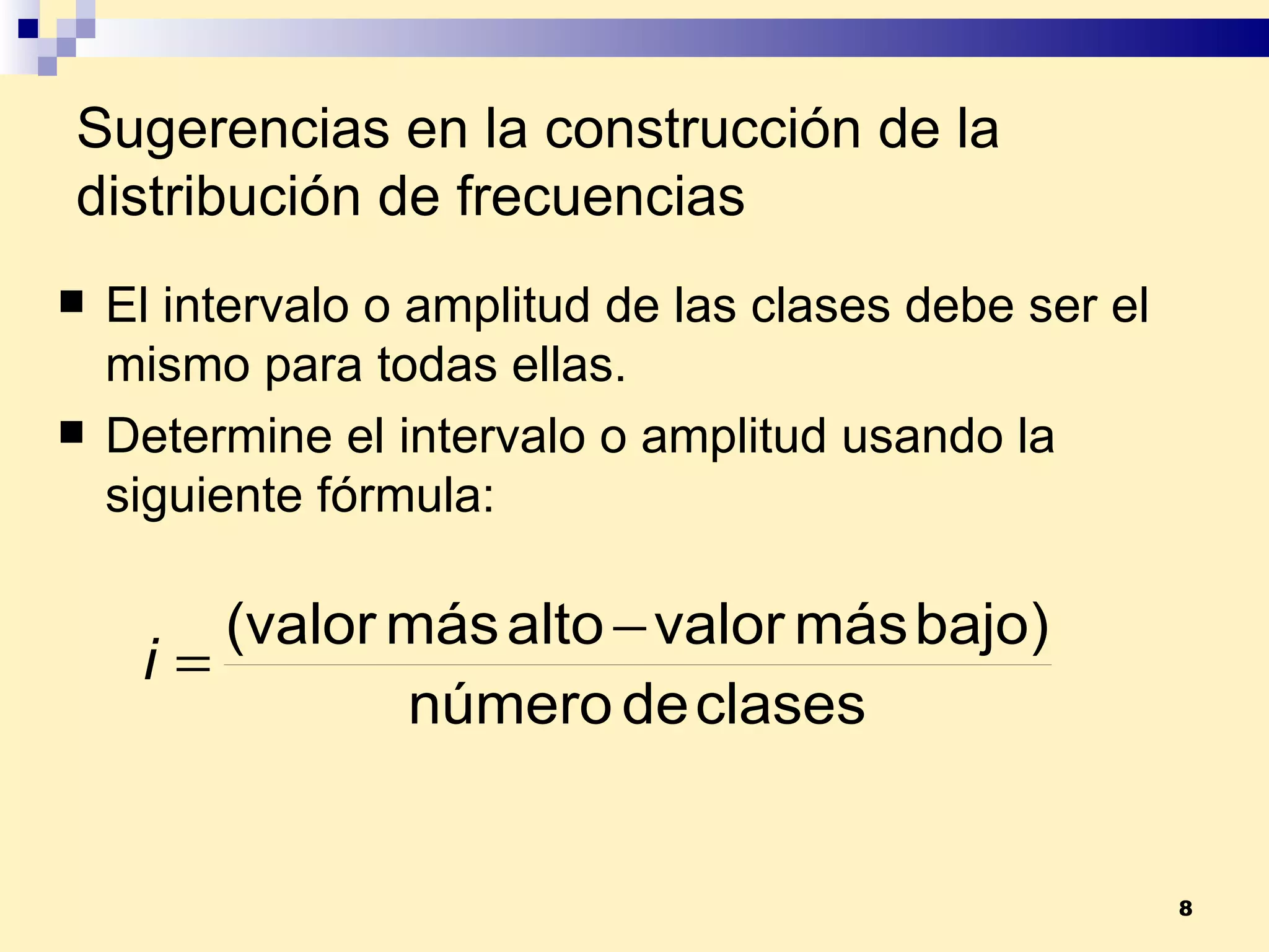 Sugerencias en la construcción de la distribución de frecuencias El intervalo o amplitud de las clases debe ser el mismo para todas ellas. Determine el intervalo o amplitud usando la siguiente fórmula: 