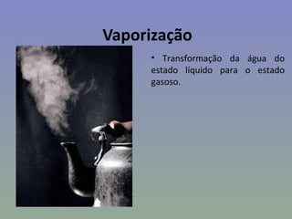Vaporização
     • Transformação da água do
     estado líquido para o estado
     gasoso.
 