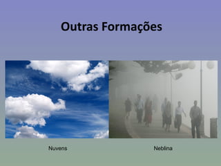 Outras Formações




Nuvens           Neblina
 