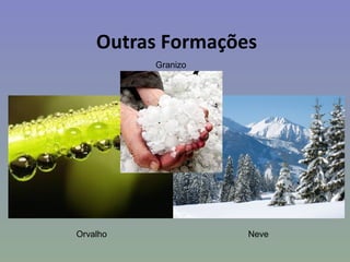 Outras Formações
          Granizo




Orvalho             Neve
 