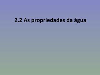 2.2 As propriedades da água
 
