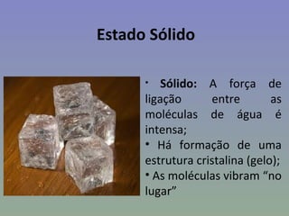Estado Sólido

      •   Sólido: A força de
      ligação      entre        as
      moléculas de água é
      intensa;
      • Há formação de uma
      estrutura cristalina (gelo);
      • As moléculas vibram “no
      lugar”
 