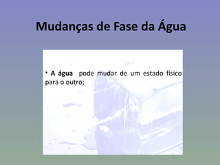 Mudanças de Fase da Água


 • A água pode mudar de um estado físico
 para o outro;
 