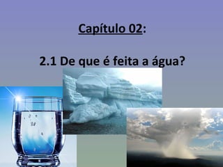 Capítulo 02:

2.1 De que é feita a água?
 