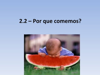 2.2 – Por que comemos?
 