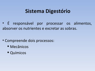 Sistema Digestório
• É responsável por processar os alimentos,
absorver os nutrientes e excretar as sobras.

• Compreende dois processos:
    Mecânicos
    Químicos
 