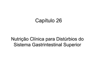 Capítulo 26
Nutrição Clínica para Distúrbios do
Sistema Gastrintestinal Superior
 