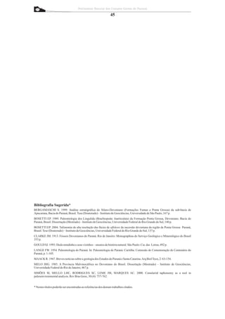 Patrimônio Natural dos Campos Gerais do Paraná

                                                                 45




Bibliografia Sugerida*
BERGAMASCHI S. 1999. Análise estratigráfica do Siluro-Devoniano (Formações Furnas e Ponta Grossa) da sub-bacia de
Apucarana, Bacia do Paraná, Brasil. Tese (Doutorado) – Instituto de Geociências, Universidade de São Paulo, 167 p.
BOSETTI EP. 1989. Paleontologia dos Lingulida (Brachiopoda: Inarticulata) da Formação Ponta Grossa, Devoniano, Bacia do
Paraná, Brasil. Dissertação (Mestrado) – Instituto de Geociências, Universidade Federal do Rio Grande do Sul, 140 p.
BOSETTI EP. 2004. Tafonomia de alta resolução das fácies de offshore da sucessão devoniana da região de Ponta Grossa Paraná,
Brasil. Tese (Doutorado) – Instituto de Geociências, Universidade Federal do Rio Grande do Sul, 137 p.
CLARKE JM. 1913. Fósseis Devonianos do Paraná. Rio de Janeiro: Monographias do Serviço Geológico e Mineralógico do Brasil
353 p.
GOULD SJ. 1993. Dedo mindinho e seus vizinhos – ensaios de história natural. São Paulo: Cia. das Letras, 492 p.
LANGE FW. 1954. Paleontologia do Paraná. In: Paleontologia do Paraná. Curitiba: Comissão de Comemoração do Centenário do
Paraná, p. 1-105.
MAACK R. 1947. Breves notícias sobre a geologia dos Estados do Paraná e Santa Catarina.Arq Biol Tecn, 2: 63-154.
MELO JHG. 1985. A Província Malvinocáfrica no Devoniano do Brasil. Dissertação (Mestrado) – Instituto de Geociências,
Universidade Federal do Rio de Janeiro, 467 p.
SIMÕES M, MELLO LHC, RODRIGUES SC, LEME JM, MARQUES AC. 2000. Conulariid taphonomy as a tool in
paleoenvironmental analysis. Rev Bras Geoc, 30 (4): 757-762.


* Nestes títulos poderão ser encontradas as referências dos demais trabalhos citados.
 
