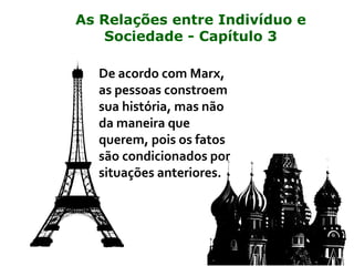 De acordo com Marx,
as pessoas constroem
sua história, mas não
da maneira que
querem, pois os fatos
são condicionados por
situações anteriores.
As Relações entre Indivíduo e
Sociedade - Capítulo 3
 