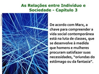 De acordo com Marx, a
chave para compreender a
vida social contemporânea
está na luta de classes, que
se desenvolve à medida
que homens e mulheres
procuram satisfazer suas
necessidades, “oriundas do
estômago ou da fantasia”.
Thinkstock/GettyImages
As Relações entre Indivíduo e
Sociedade - Capítulo 3
 