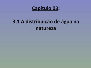 Capítulo 03:

3.1 A distribuição de água na
           natureza
 
