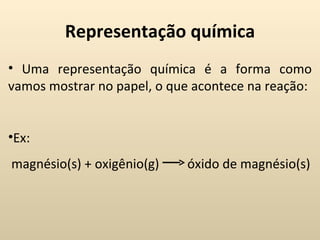 Representação química
• Uma representação química é a forma como
vamos mostrar no papel, o que acontece na reação:


•Ex:
magnésio(s) + oxigênio(g)   óxido de magnésio(s)
 
